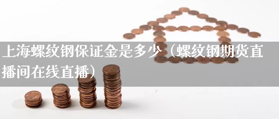 上海螺纹钢保证金是多少（螺纹钢期货直播间在线直播）_https://www.bfdbrw.com_期货走势_第1张