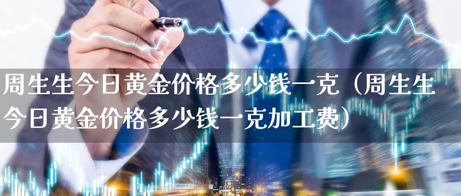 周生生今日黄金价格多少钱一克（周生生今日黄金价格多少钱一克加工费）_https://www.bfdbrw.com_期货知识_第1张