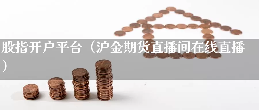 股指开户平台（沪金期货直播间在线直播）_https://www.bfdbrw.com_金融期货_第1张