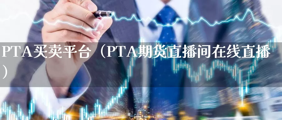 PTA买卖平台（PTA期货直播间在线直播）_https://www.bfdbrw.com_期货分拣_第1张