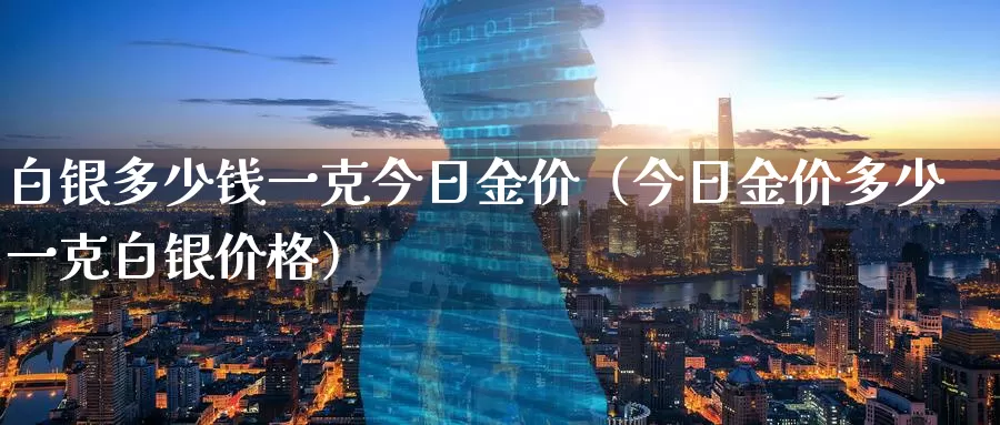 白银多少钱一克今日金价（今日金价多少一克白银价格）_https://www.bfdbrw.com_金融期货_第1张