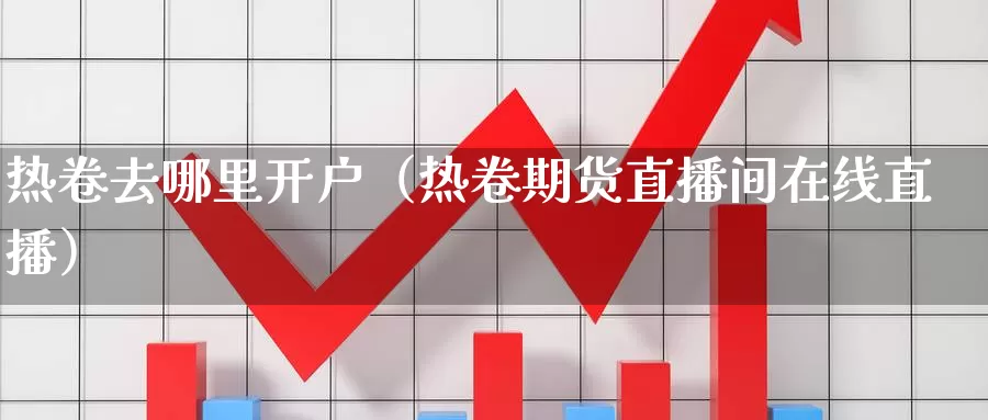 热卷去哪里开户（热卷期货直播间在线直播）_https://www.bfdbrw.com_期货分拣_第1张