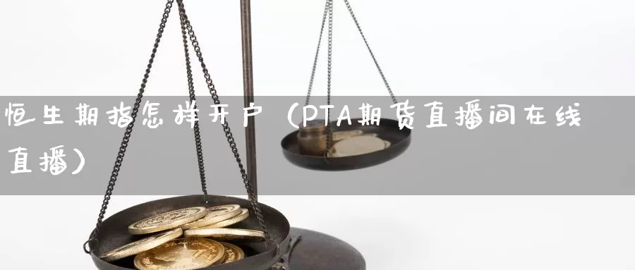 恒生期指怎样开户（PTA期货直播间在线直播）_https://www.bfdbrw.com_期货品种_第1张