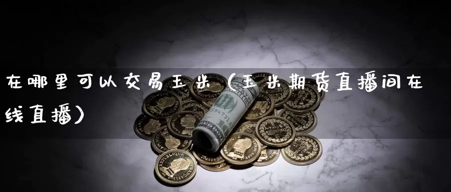 在哪里可以交易玉米（玉米期货直播间在线直播）_https://www.bfdbrw.com_金融期货_第1张