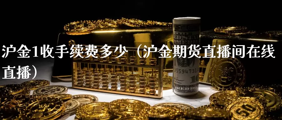 沪金1收手续费多少（沪金期货直播间在线直播）_https://www.bfdbrw.com_金融期货_第1张