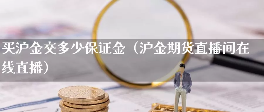 买沪金交多少保证金（沪金期货直播间在线直播）_https://www.bfdbrw.com_期货分拣_第1张