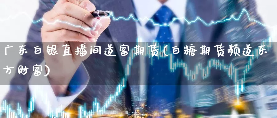 广东白银直播间道富期货(白糖期货频道东方财富)_https://www.bfdbrw.com__第1张