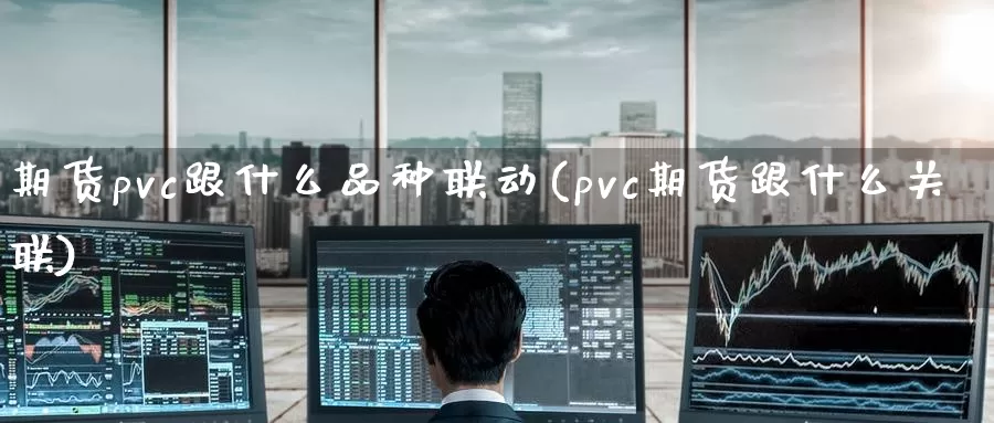 期货pvc跟什么品种联动(pvc期货跟什么关联)_https://www.bfdbrw.com_期货品种_第1张