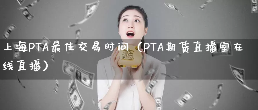 上海PTA最佳交易时间（PTA期货直播室在线直播）_https://www.bfdbrw.com_白银期货_第1张