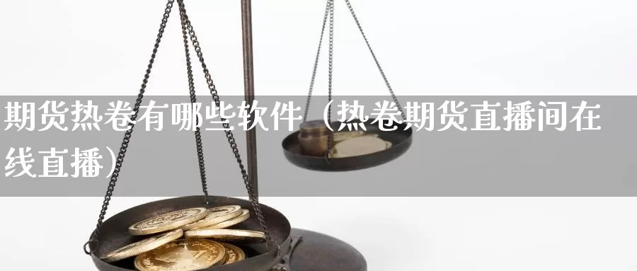 期货热卷有哪些软件（热卷期货直播间在线直播）_https://www.bfdbrw.com_期货分拣_第1张