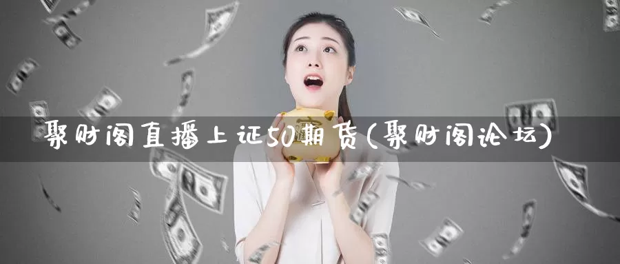 聚财阁直播上证50期货(聚财阁论坛)_https://www.bfdbrw.com__第1张