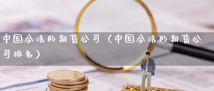 中国合法的期货公司（中国合法的期货公司排名）_https://www.bfdbrw.com_期货走势_第1张