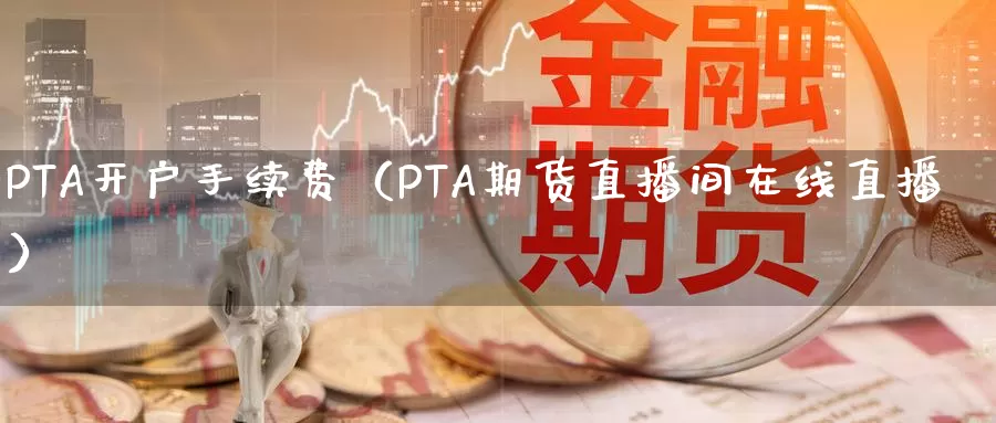 PTA开户手续费（PTA期货直播间在线直播）_https://www.bfdbrw.com_金融期货_第1张