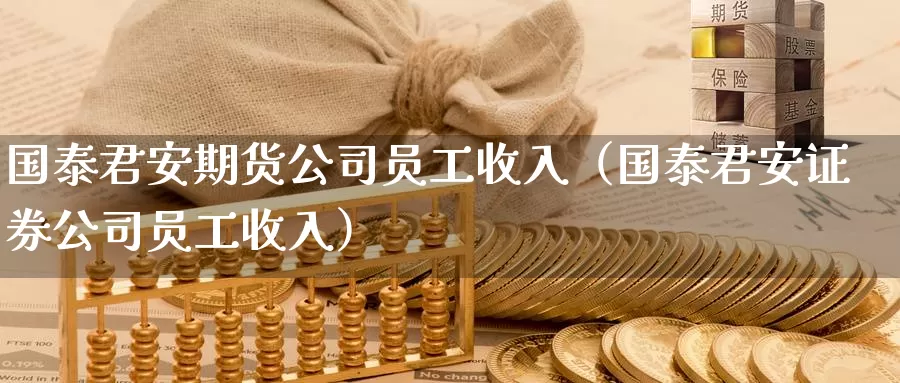 国泰君安期货公司员工收入（国泰君安证券公司员工收入）_https://www.bfdbrw.com_期货分析_第1张