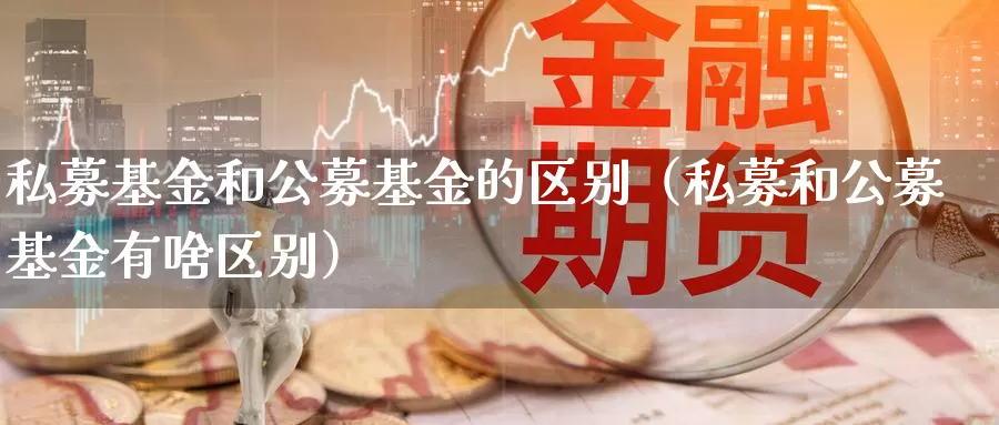 私募基金和公募基金的区别（私募和公募基金有啥区别）_https://www.bfdbrw.com_金融期货_第1张