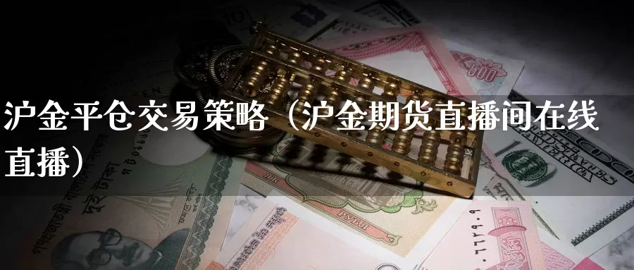 沪金平仓交易策略（沪金期货直播间在线直播）_https://www.bfdbrw.com_期货品种_第1张