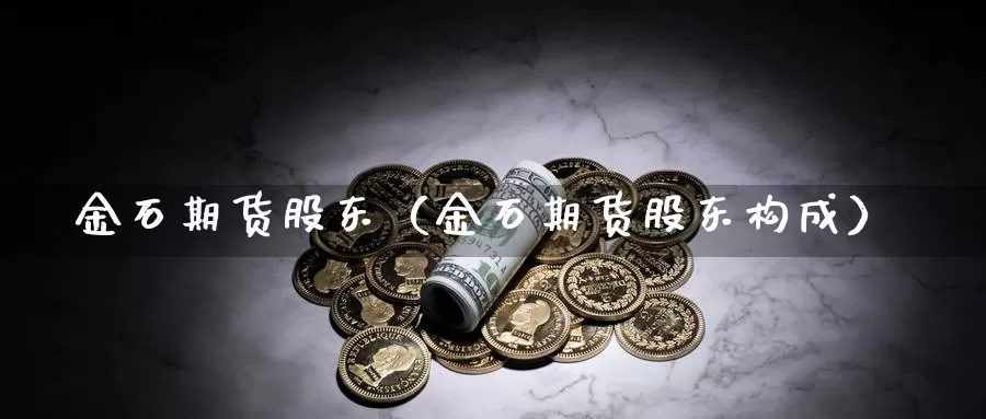 金石期货股东（金石期货股东构成）_https://www.bfdbrw.com_白银期货_第1张