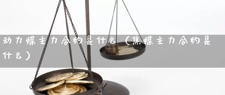 动力煤主力合约是什么（焦煤主力合约是什么）_https://www.bfdbrw.com_期货分析_第1张