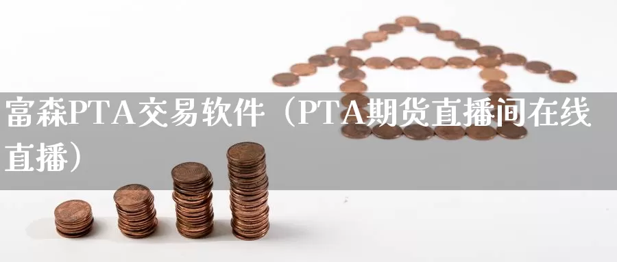 富森PTA交易软件（PTA期货直播间在线直播）_https://www.bfdbrw.com_金融期货_第1张