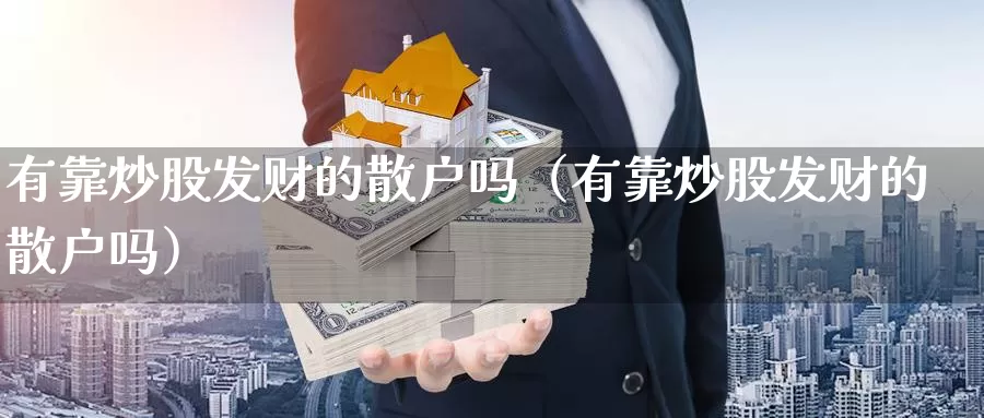 有靠炒股发财的散户吗（有靠炒股发财的散户吗）_https://www.bfdbrw.com_金融期货_第1张