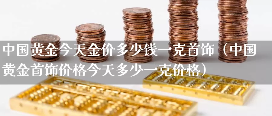 中国黄金今天金价多少钱一克首饰（中国黄金首饰价格今天多少一克价格）_https://www.bfdbrw.com_期货分析_第1张