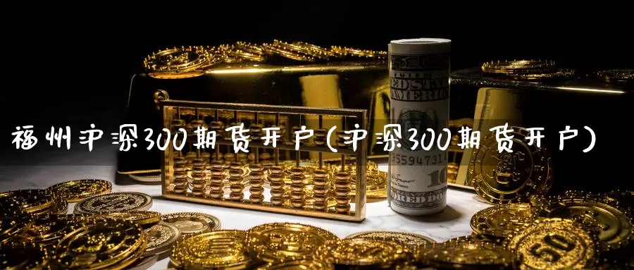 福州沪深300期货开户(沪深300期货开户)_https://www.bfdbrw.com__第1张