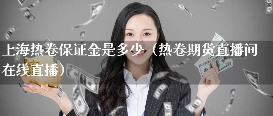 上海热卷保证金是多少（热卷期货直播间在线直播）_https://www.bfdbrw.com_金融期货_第1张