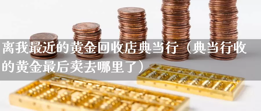 离我最近的黄金回收店典当行（典当行收的黄金最后卖去哪里了）_https://www.bfdbrw.com_期货走势_第1张