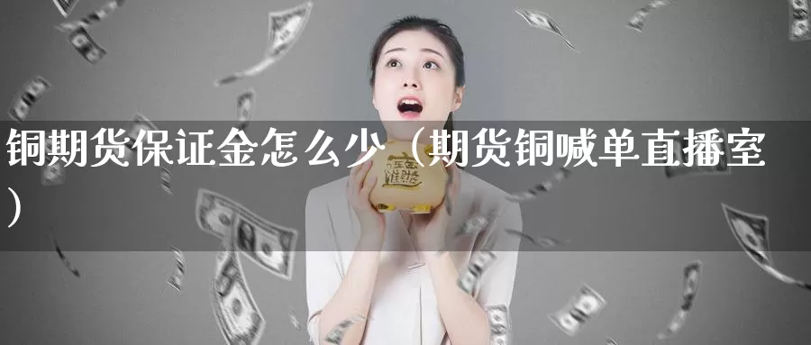 铜期货保证金怎么少（期货铜喊单直播室）_https://www.bfdbrw.com_金融期货_第1张