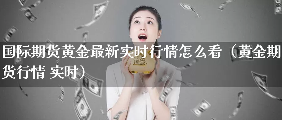 国际期货黄金最新实时行情怎么看（黄金期货行情 实时）_https://www.bfdbrw.com_金融期货_第1张