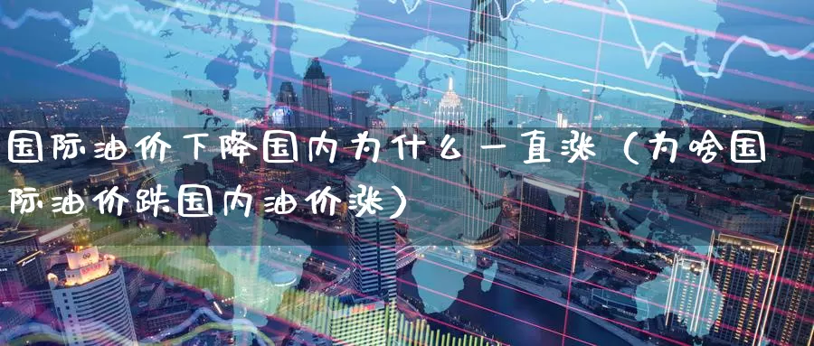 国际油价下降国内为什么一直涨（为啥国际油价跌国内油价涨）_https://www.bfdbrw.com_期货走势_第1张